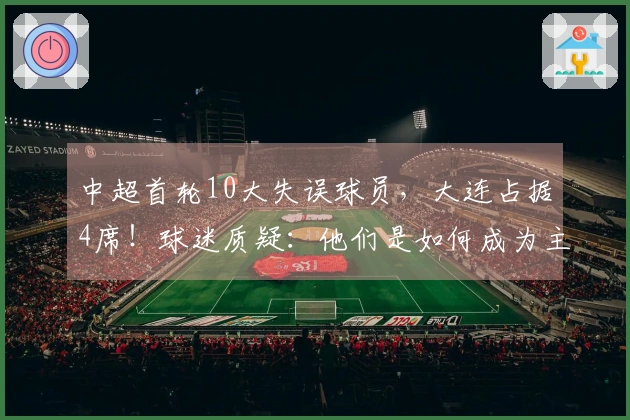 中超首轮10大失误球员，大连占据4席！球迷质疑：他们是如何成为主力的？