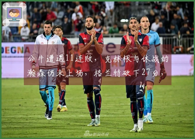 公牛遭遇11连败，克林根与休战的瀚森仍未上场，格兰特砍下27分，罗威贡献双双数据