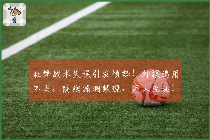 杜锋战术失误引发愤怒！外援选用不当，防线漏洞频现，用人混乱！