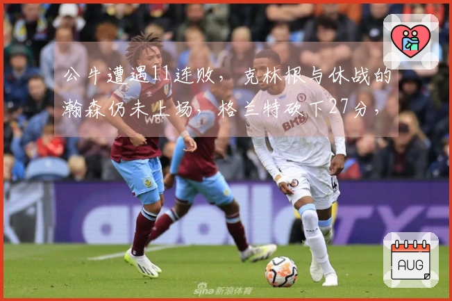 公牛遭遇11连败，克林根与休战的瀚森仍未上场，格兰特砍下27分，罗威贡献双双数据