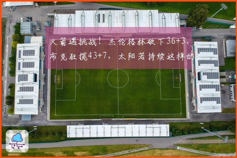 火箭遇挑战！杰伦格林砍下36+3，布克狂揽43+7，太阳若持续这样的表现，火箭恐将进入附加赛