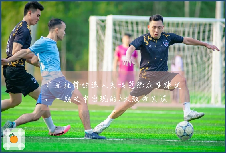 广东杜锋的选人失误惹怒众多球迷，一战之中出现的3大致命失误