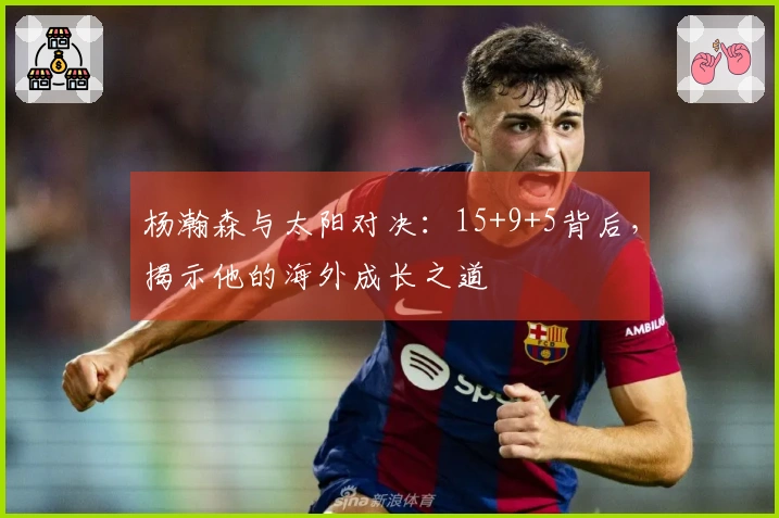 杨瀚森与太阳对决：15+9+5背后，揭示他的海外成长之道