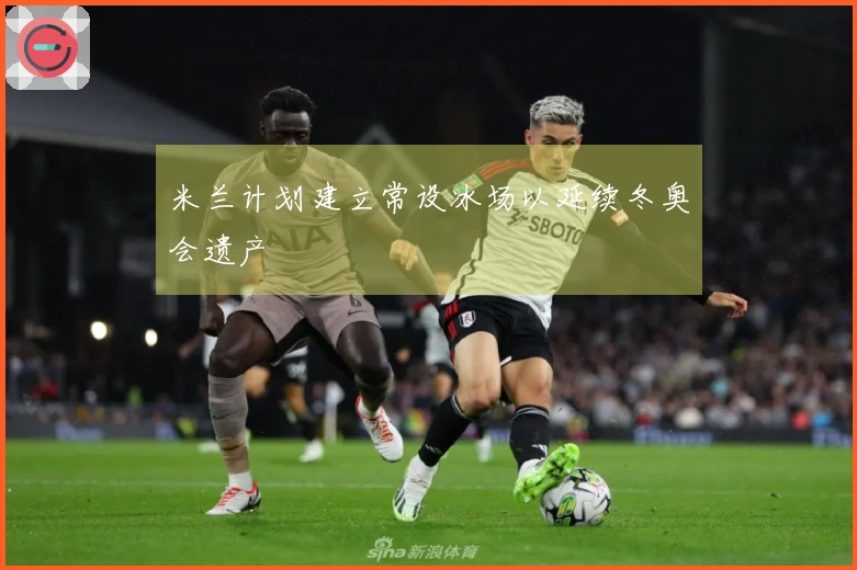 米兰计划建立常设冰场以延续冬奥会遗产