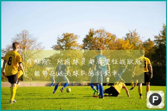 内维斯：所有球员都渴望征战欧冠；能够在这支球队感到荣幸
