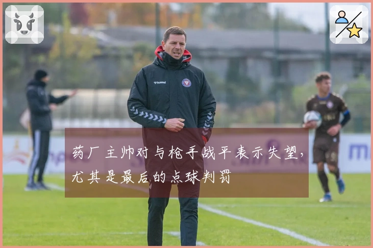 药厂主帅对与枪手战平表示失望，尤其是最后的点球判罚