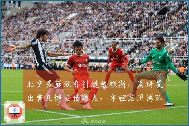 北京男篮放弃引进戴维斯，周琦复出曾凡博恋情曝光，年轻后卫离队