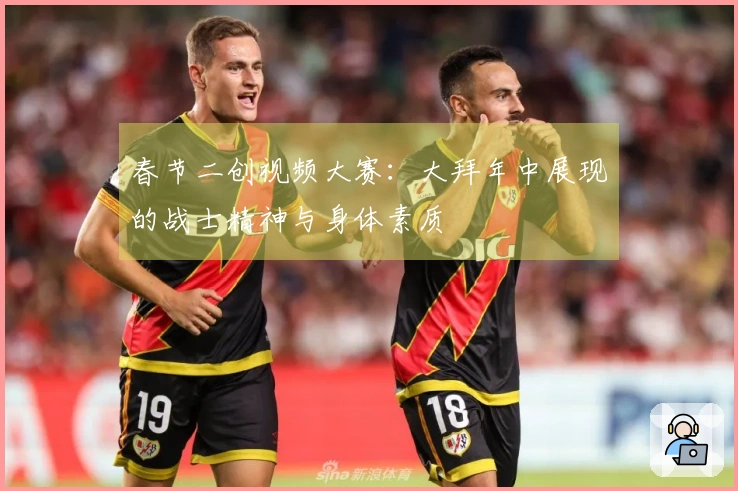 春节二创视频大赛：大拜年中展现的战士精神与身体素质