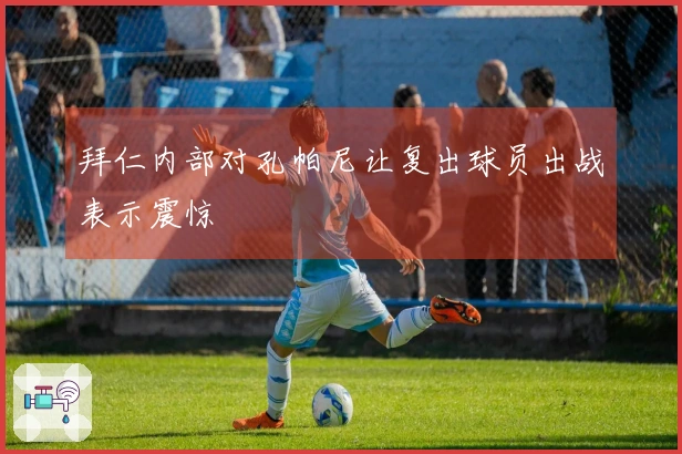 拜仁内部对孔帕尼让复出球员出战表示震惊