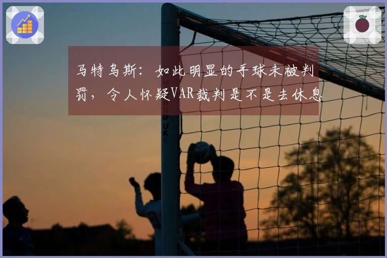 马特乌斯：如此明显的手球未被判罚，令人怀疑VAR裁判是不是去休息了
