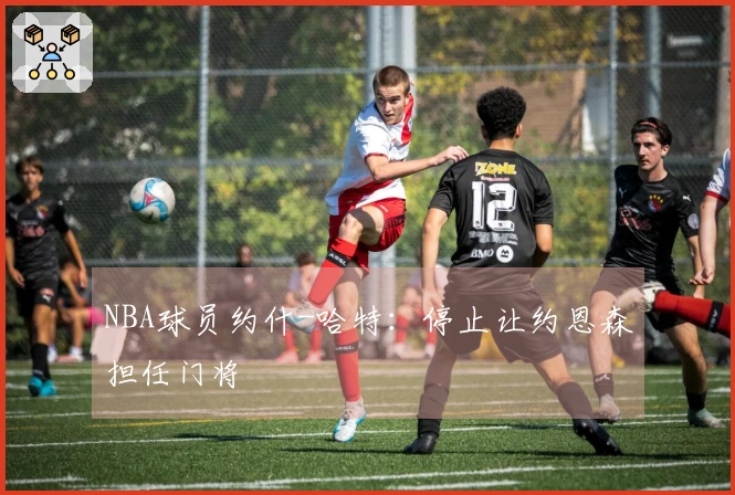 NBA球员约什-哈特：停止让约恩森担任门将