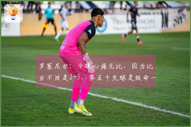 罗塞尼尔：今晚心痛无比，因为比分不该是2-5，第五个失球是致命一击