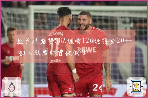 杜兰特盛赞SGA连续126场得分20+- 初入联盟时曾被低估