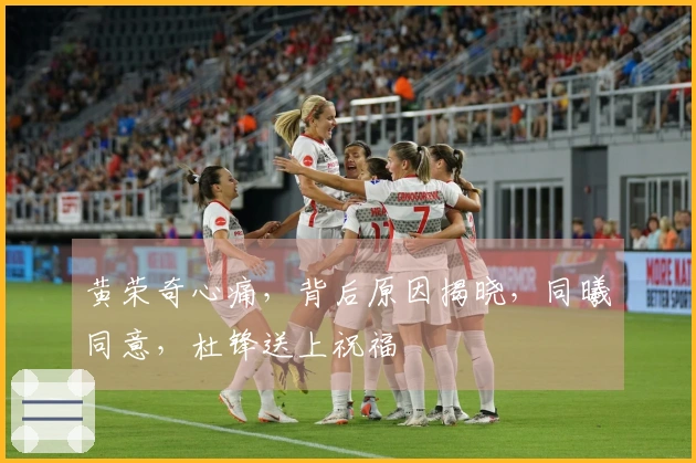 黄荣奇心痛，背后原因揭晓，同曦同意，杜锋送上祝福