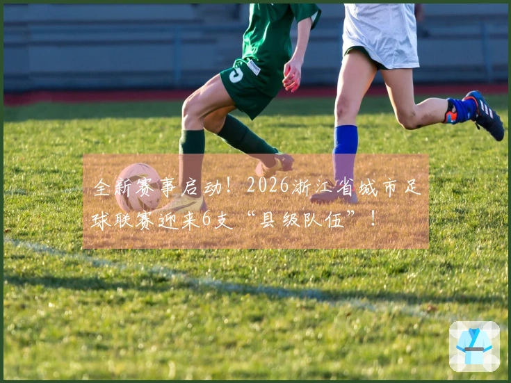 全新赛事启动！2026浙江省城市足球联赛迎来6支“县级队伍”！