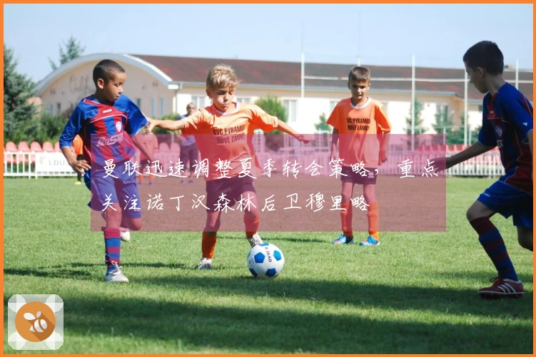 曼联迅速调整夏季转会策略，重点关注诺丁汉森林后卫穆里略