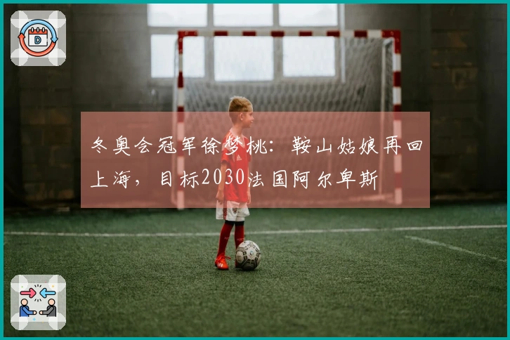 冬奥会冠军徐梦桃：鞍山姑娘再回上海，目标2030法国阿尔卑斯