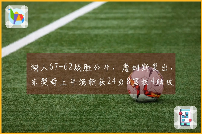 湖人67-62战胜公牛，詹姆斯复出，东契奇上半场斩获24分8篮板4助攻！