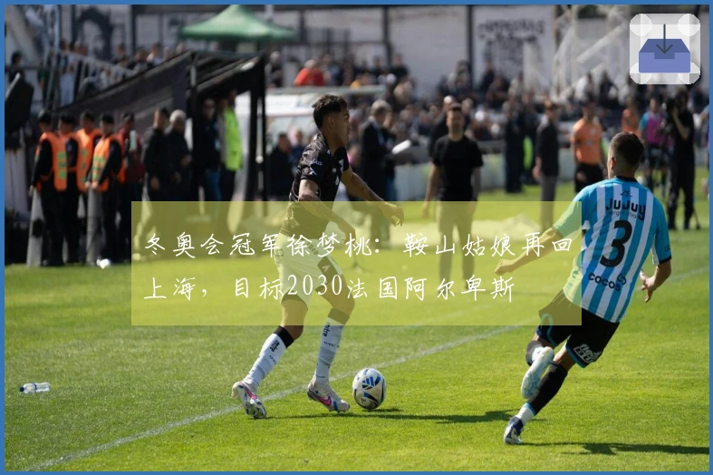 冬奥会冠军徐梦桃：鞍山姑娘再回上海，目标2030法国阿尔卑斯