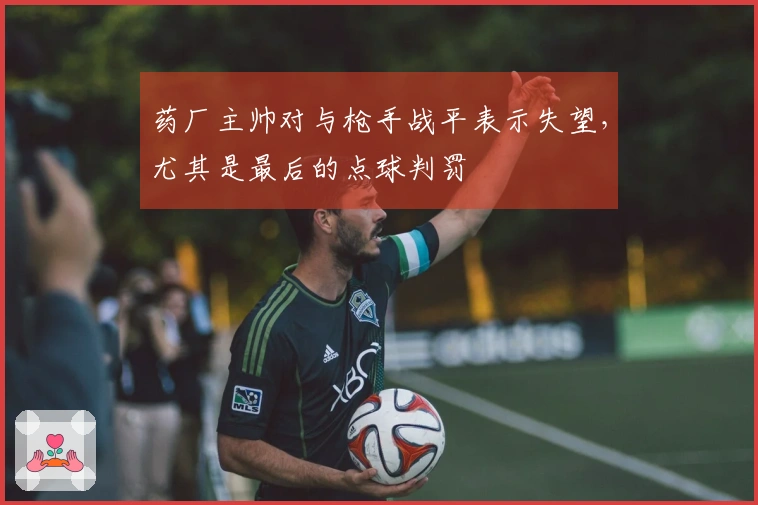 药厂主帅对与枪手战平表示失望，尤其是最后的点球判罚