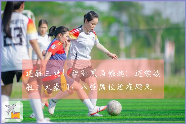 连胜三场！欧冠黑马崛起：连续战胜三大豪门，八强席位近在咫尺