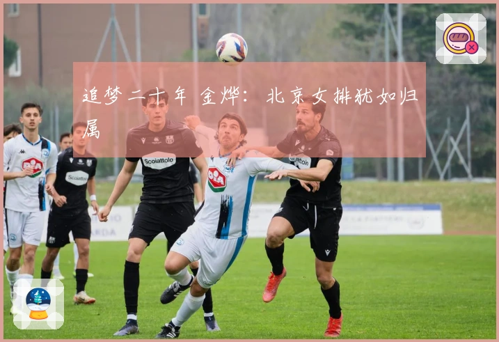 追梦二十年 金烨：北京女排犹如归属