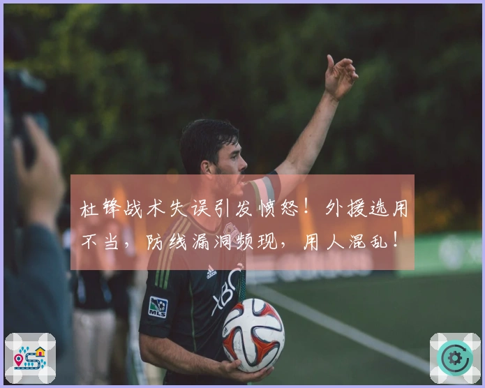 杜锋战术失误引发愤怒！外援选用不当，防线漏洞频现，用人混乱！