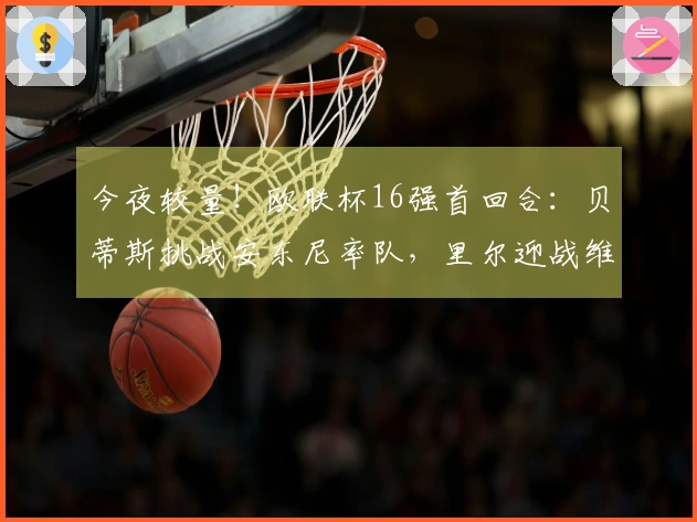 今夜较量！欧联杯16强首回合：贝蒂斯挑战安东尼率队，里尔迎战维拉